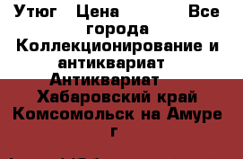 Утюг › Цена ­ 6 000 - Все города Коллекционирование и антиквариат » Антиквариат   . Хабаровский край,Комсомольск-на-Амуре г.